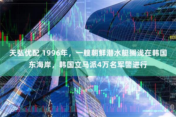 天弘优配 1996年，一艘朝鲜潜水艇搁浅在韩国东海岸，韩国立马派4万名军警进行