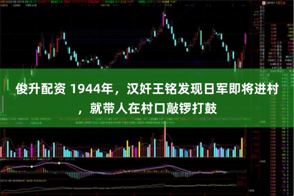 俊升配资 1944年，汉奸王铭发现日军即将进村，就带人在村口敲锣打鼓