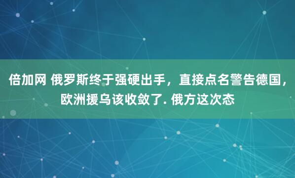 倍加网 俄罗斯终于强硬出手,直接点名警告德国,欧洲援乌该收敛了. 俄方这次态